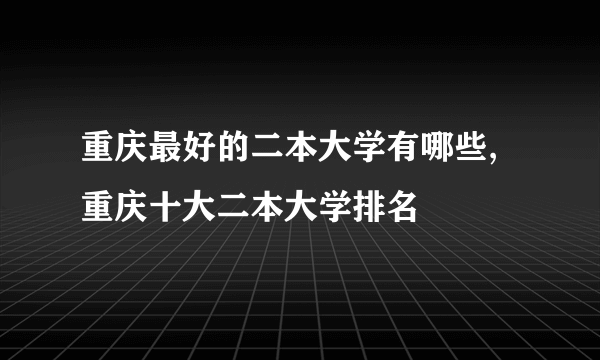 重庆最好的二本大学有哪些,重庆十大二本大学排名