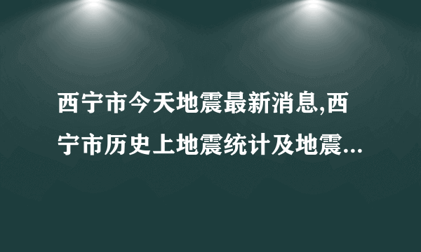 西宁市今天地震最新消息,西宁市历史上地震统计及地震带分布图