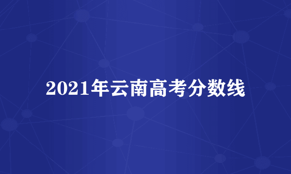 2021年云南高考分数线