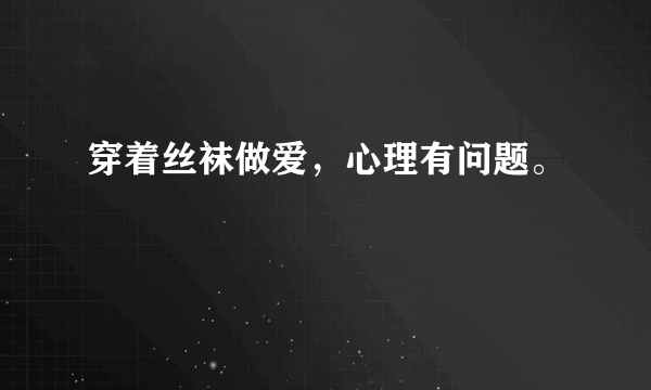 穿着丝袜做爱，心理有问题。