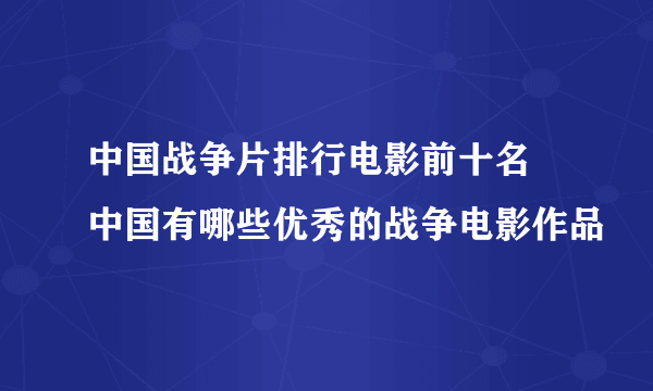 中国战争片排行电影前十名 中国有哪些优秀的战争电影作品