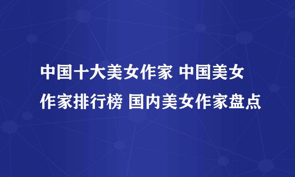 中国十大美女作家 中国美女作家排行榜 国内美女作家盘点