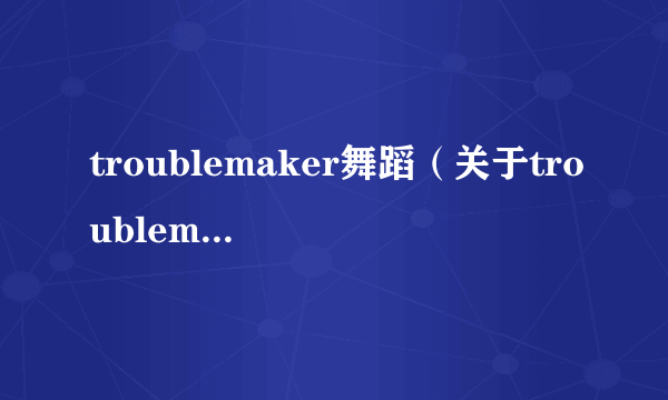 troublemaker舞蹈（关于troublemaker舞蹈的简介）