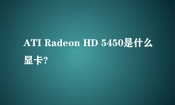 ATI Radeon HD 5450是什么显卡?