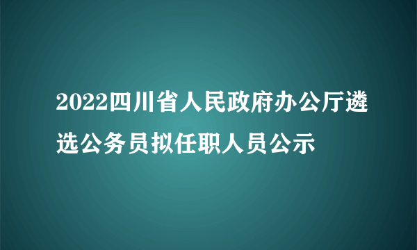 2022四川省人民政府办公厅遴选公务员拟任职人员公示