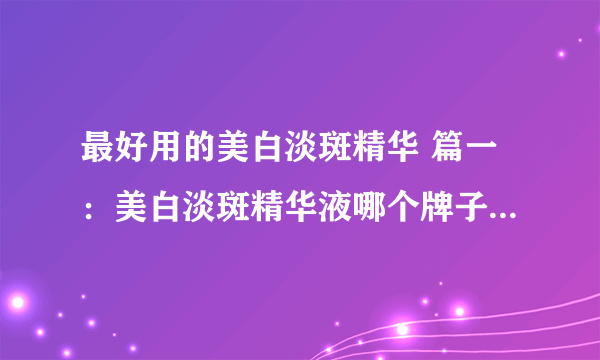 最好用的美白淡斑精华 篇一：美白淡斑精华液哪个牌子好？真正有效的淡斑精华排行榜10强