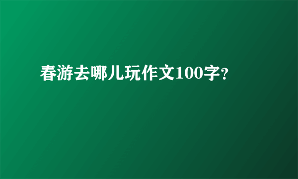 春游去哪儿玩作文100字？