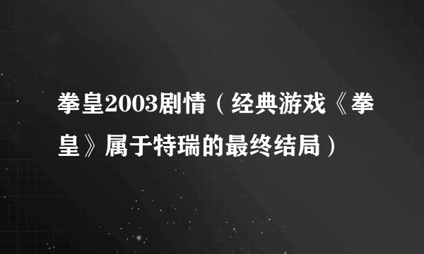 拳皇2003剧情（经典游戏《拳皇》属于特瑞的最终结局）