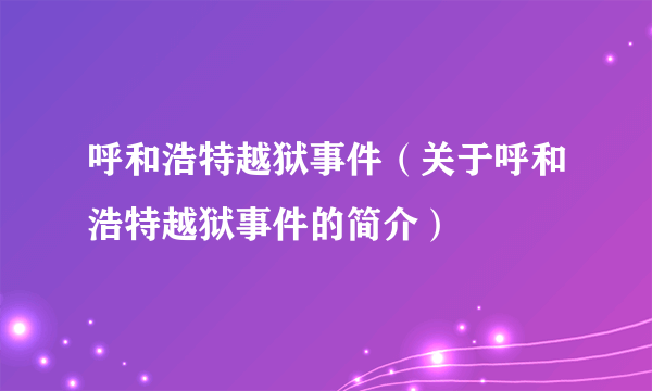 呼和浩特越狱事件（关于呼和浩特越狱事件的简介）