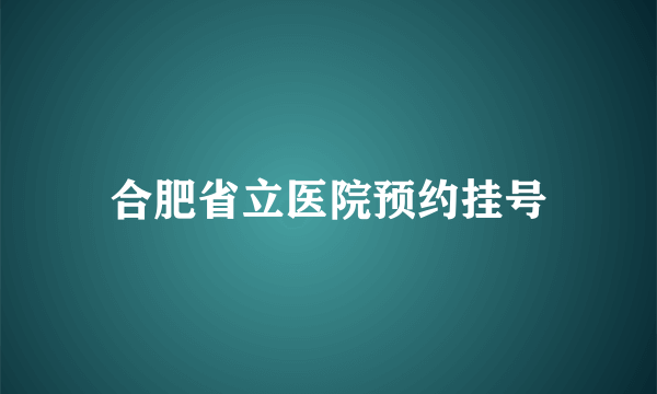 合肥省立医院预约挂号