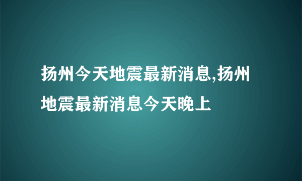 扬州今天地震最新消息,扬州地震最新消息今天晚上