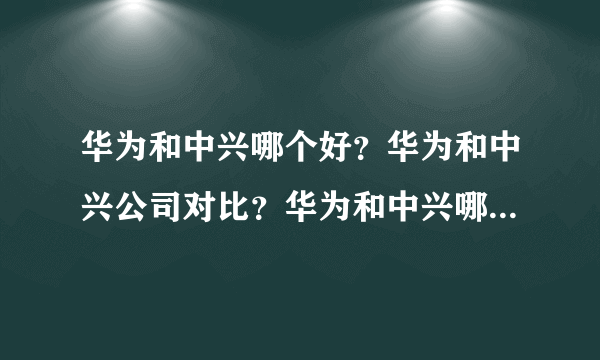 华为和中兴哪个好？华为和中兴公司对比？华为和中兴哪个公司好