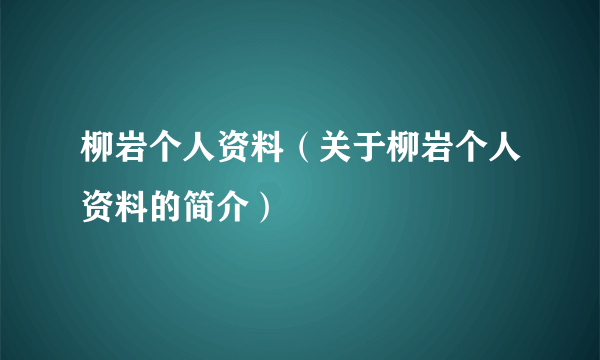 柳岩个人资料（关于柳岩个人资料的简介）