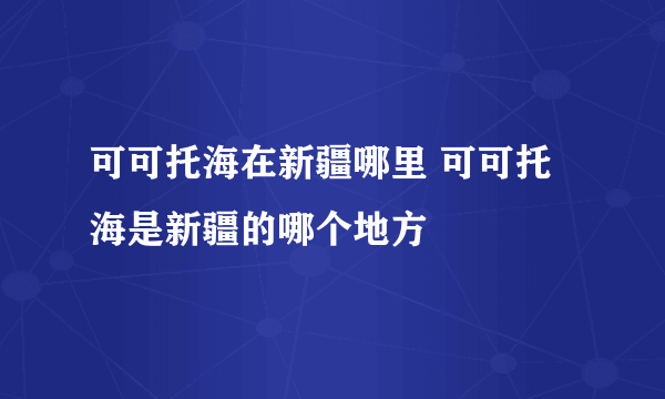 可可托海在新疆哪里 可可托海是新疆的哪个地方