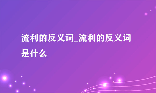 流利的反义词_流利的反义词是什么