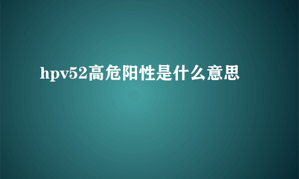 hpv52高危阳性是什么意思