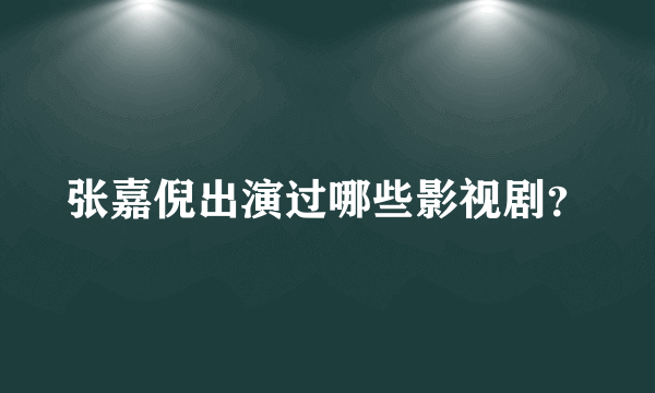 张嘉倪出演过哪些影视剧？