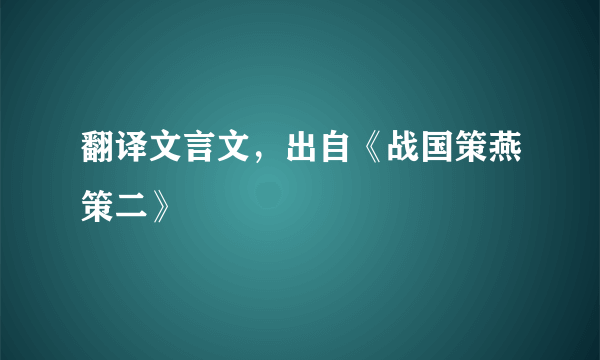 翻译文言文，出自《战国策燕策二》