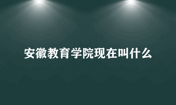 安徽教育学院现在叫什么