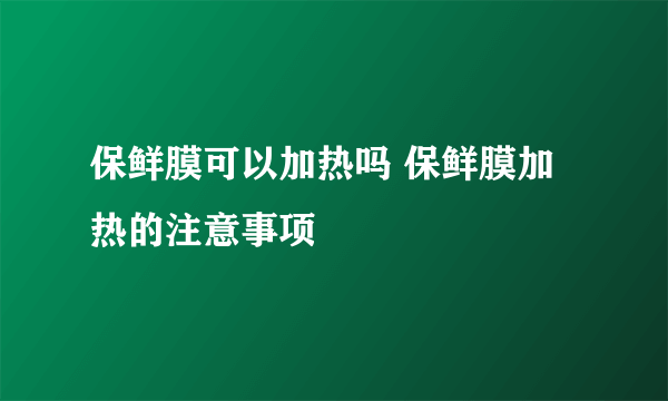 保鲜膜可以加热吗 保鲜膜加热的注意事项