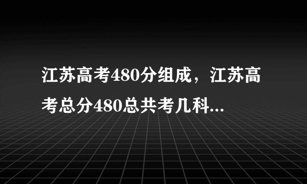 江苏高考480分组成，江苏高考总分480总共考几科考得这几科满分各是多少小高考是