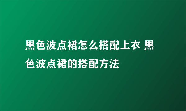 黑色波点裙怎么搭配上衣 黑色波点裙的搭配方法