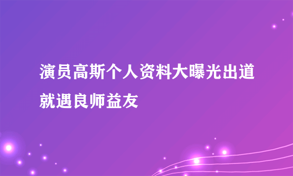 演员高斯个人资料大曝光出道就遇良师益友