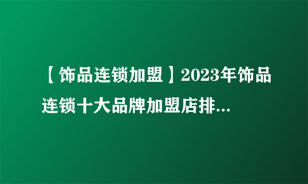 【饰品连锁加盟】2023年饰品连锁十大品牌加盟店排行榜 饰品连锁行业发展趋势分析