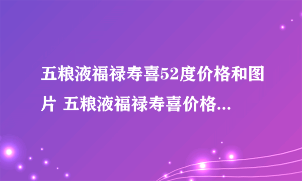 五粮液福禄寿喜52度价格和图片 五粮液福禄寿喜价格多少一瓶