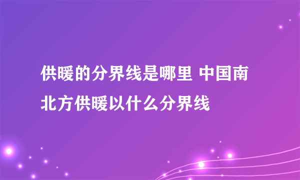 供暖的分界线是哪里 中国南北方供暖以什么分界线