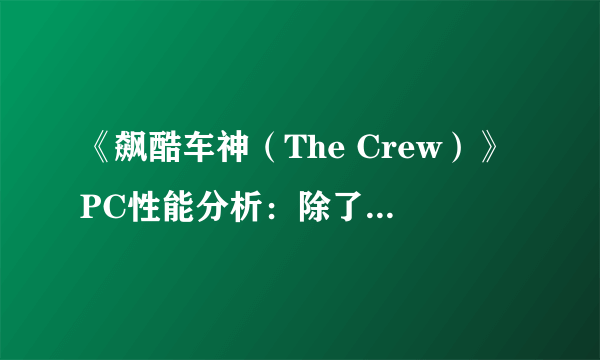 《飙酷车神（The Crew）》PC性能分析：除了画面都还不错