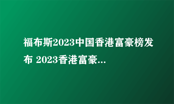 福布斯2023中国香港富豪榜发布 2023香港富豪排行榜50强名单一览