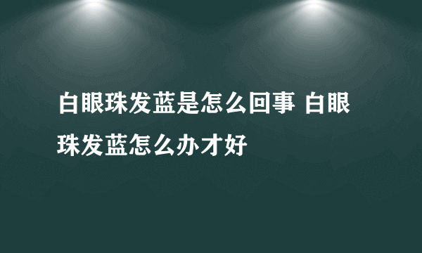 白眼珠发蓝是怎么回事 白眼珠发蓝怎么办才好