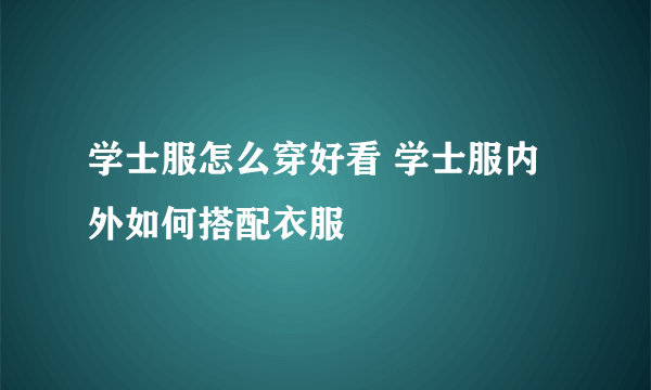 学士服怎么穿好看 学士服内外如何搭配衣服