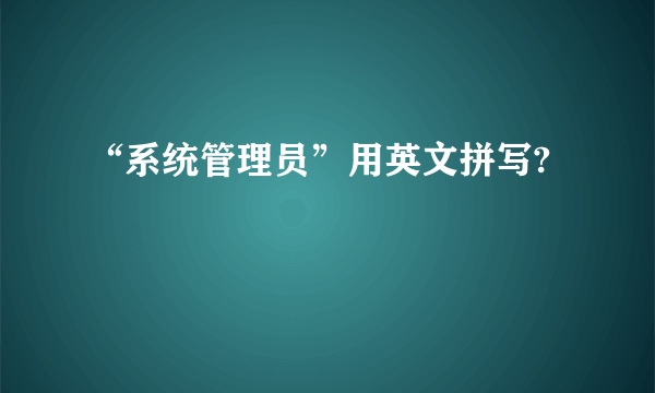 “系统管理员”用英文拼写?