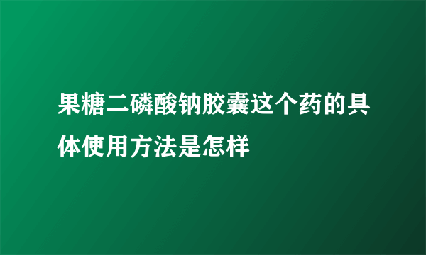 果糖二磷酸钠胶囊这个药的具体使用方法是怎样