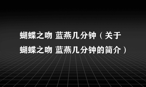 蝴蝶之吻 蓝燕几分钟（关于蝴蝶之吻 蓝燕几分钟的简介）