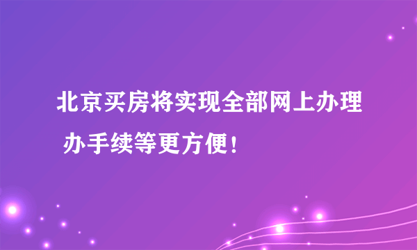 北京买房将实现全部网上办理 办手续等更方便！