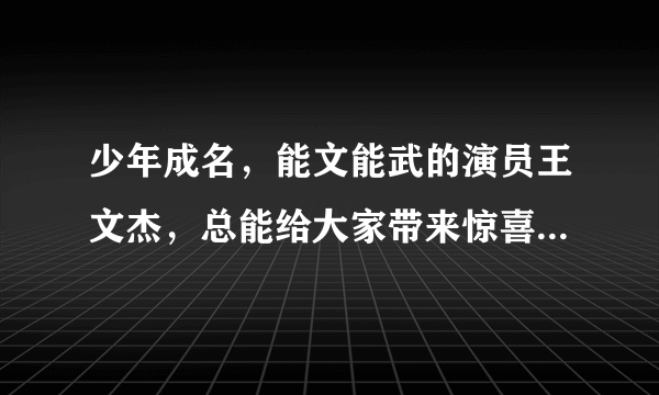 少年成名，能文能武的演员王文杰，总能给大家带来惊喜- 飞外网