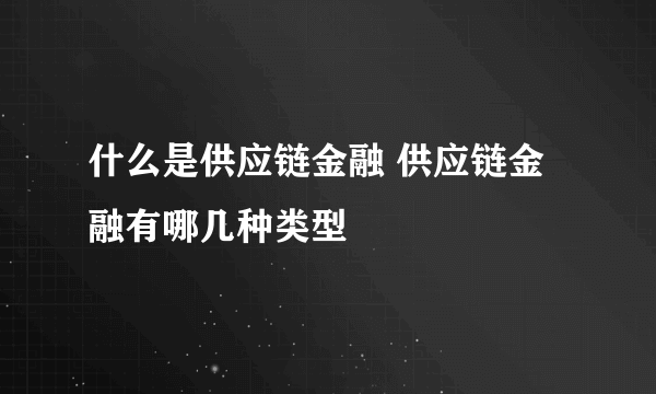 什么是供应链金融 供应链金融有哪几种类型