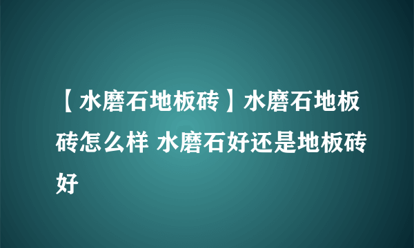 【水磨石地板砖】水磨石地板砖怎么样 水磨石好还是地板砖好