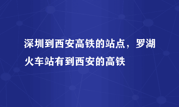 深圳到西安高铁的站点，罗湖火车站有到西安的高铁