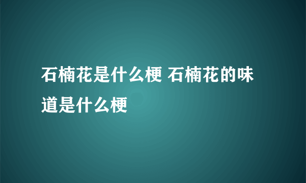 石楠花是什么梗 石楠花的味道是什么梗