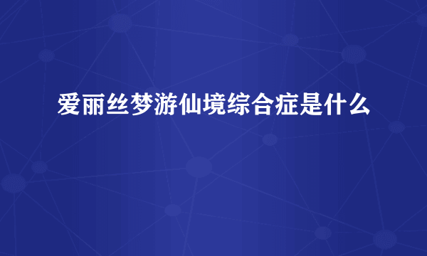 爱丽丝梦游仙境综合症是什么