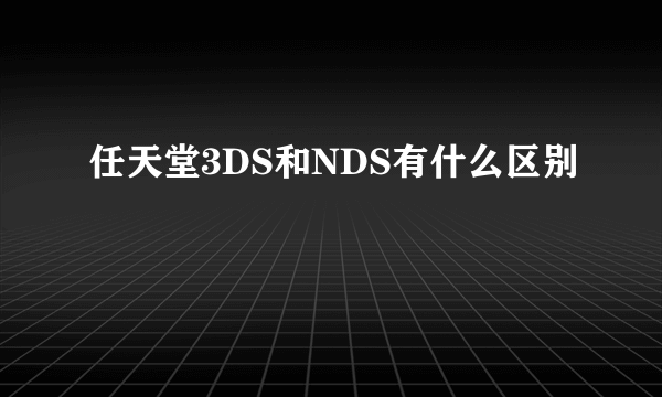 任天堂3DS和NDS有什么区别