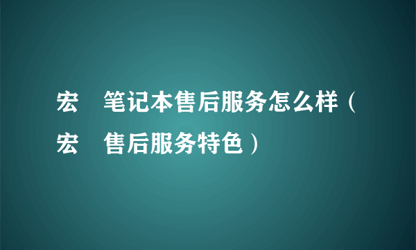 宏碁笔记本售后服务怎么样（宏碁售后服务特色）