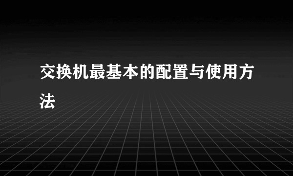 交换机最基本的配置与使用方法