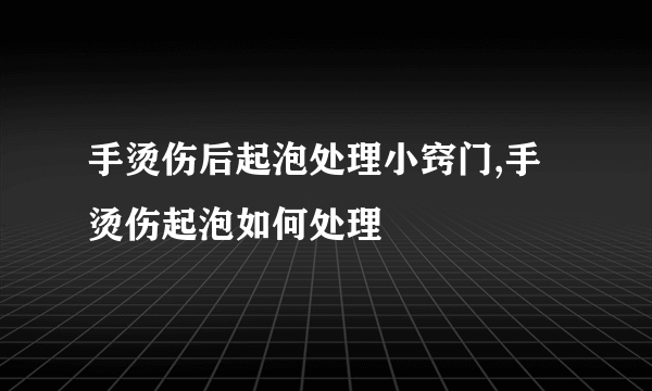 手烫伤后起泡处理小窍门,手烫伤起泡如何处理