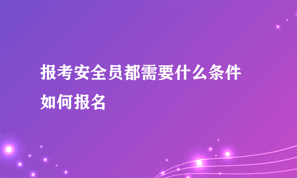 报考安全员都需要什么条件 如何报名