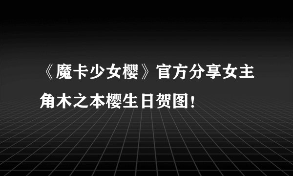 《魔卡少女樱》官方分享女主角木之本樱生日贺图！